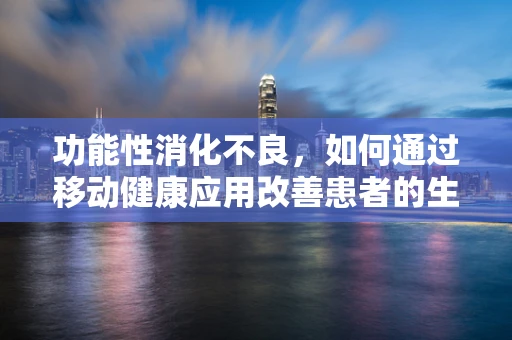 功能性消化不良，如何通过移动健康应用改善患者的生活质量？