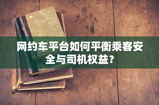 网约车平台如何平衡乘客安全与司机权益？