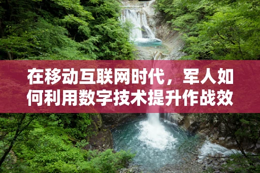 在移动互联网时代，军人如何利用数字技术提升作战效能？