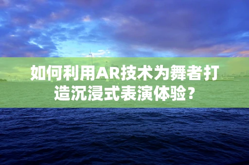 如何利用AR技术为舞者打造沉浸式表演体验？