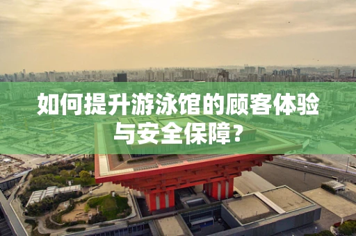 如何提升游泳馆的顾客体验与安全保障？