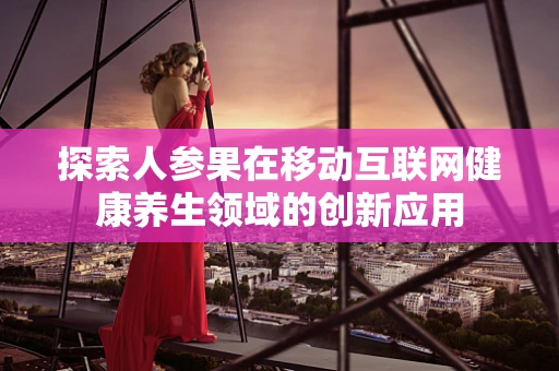 探索人参果在移动互联网健康养生领域的创新应用