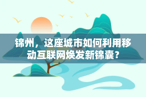 锦州，这座城市如何利用移动互联网焕发新锦囊？