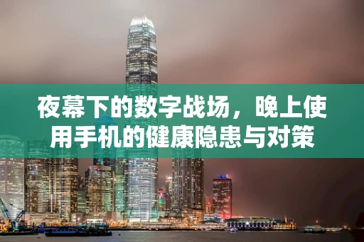 夜幕下的数字战场，晚上使用手机的健康隐患与对策