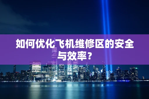 如何优化飞机维修区的安全与效率？