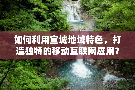如何利用宣城地域特色，打造独特的移动互联网应用？