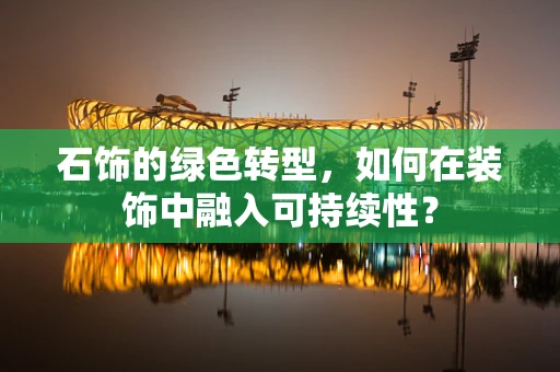 石饰的绿色转型，如何在装饰中融入可持续性？