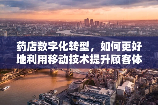 药店数字化转型，如何更好地利用移动技术提升顾客体验？