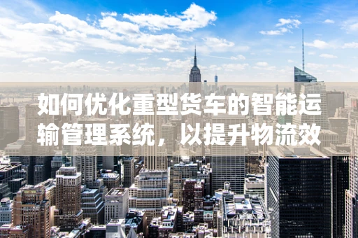 如何优化重型货车的智能运输管理系统，以提升物流效率？