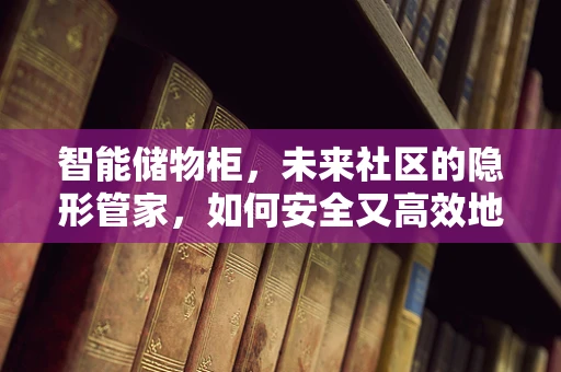 智能储物柜，未来社区的隐形管家，如何安全又高效地守护每一件物品？
