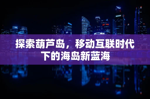 探索葫芦岛，移动互联时代下的海岛新蓝海