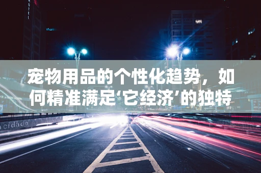 宠物用品的个性化趋势，如何精准满足‘它经济’的独特需求？