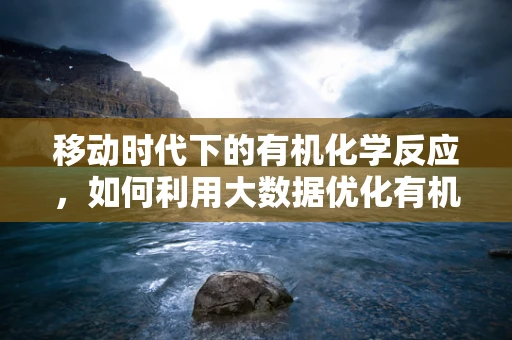 移动时代下的有机化学反应，如何利用大数据优化有机合成路径？
