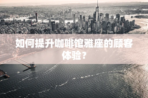 如何提升咖啡馆雅座的顾客体验？