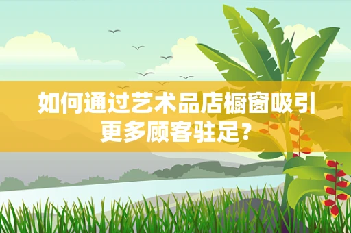 如何通过艺术品店橱窗吸引更多顾客驻足？