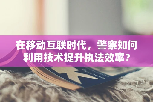 在移动互联时代，警察如何利用技术提升执法效率？