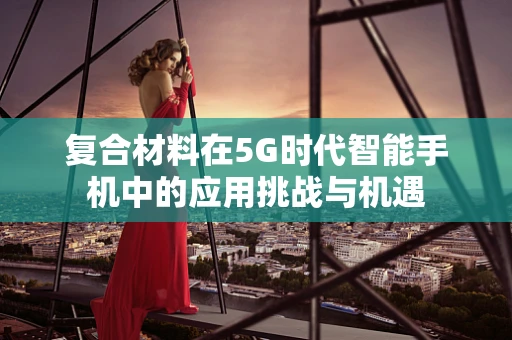 复合材料在5G时代智能手机中的应用挑战与机遇