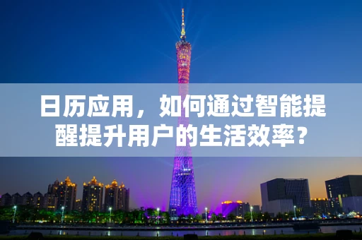 日历应用，如何通过智能提醒提升用户的生活效率？