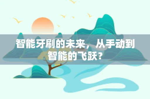 智能牙刷的未来，从手动到智能的飞跃？