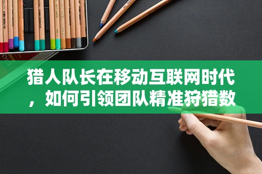 猎人队长在移动互联网时代，如何引领团队精准狩猎数据？