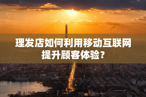 理发店如何利用移动互联网提升顾客体验？