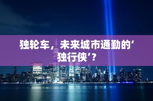 独轮车，未来城市通勤的‘独行侠’？