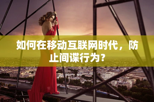 如何在移动互联网时代，防止间谍行为？