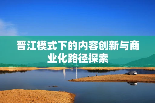 晋江模式下的内容创新与商业化路径探索