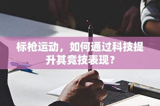 标枪运动，如何通过科技提升其竞技表现？