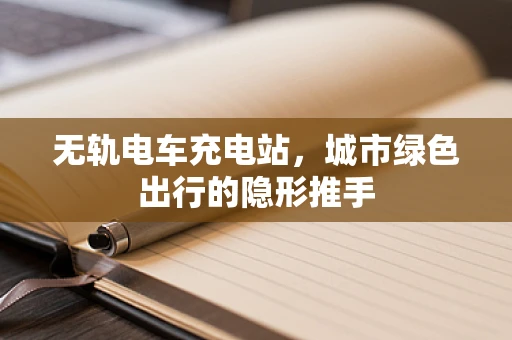无轨电车充电站，城市绿色出行的隐形推手