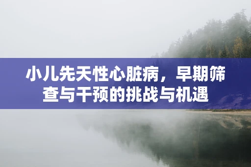 小儿先天性心脏病，早期筛查与干预的挑战与机遇