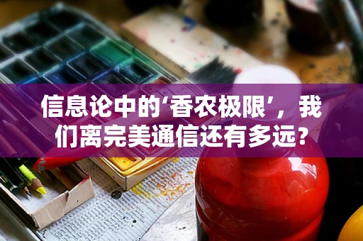 信息论中的‘香农极限’，我们离完美通信还有多远？
