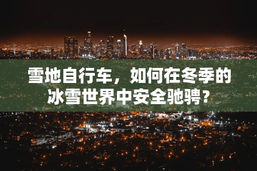 雪地自行车，如何在冬季的冰雪世界中安全驰骋？