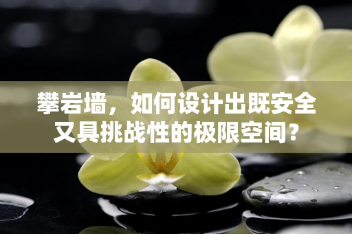 攀岩墙，如何设计出既安全又具挑战性的极限空间？