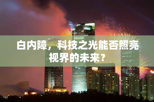 白内障，科技之光能否照亮视界的未来？