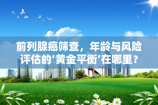 前列腺癌筛查，年龄与风险评估的‘黄金平衡’在哪里？
