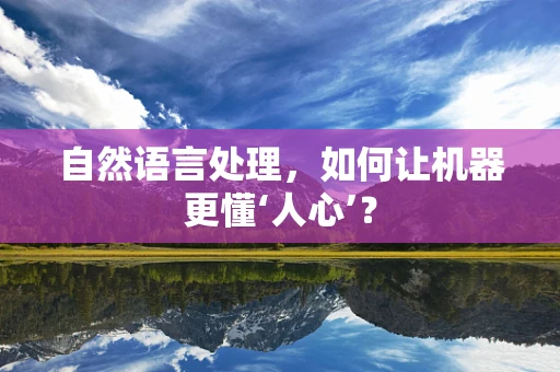 自然语言处理，如何让机器更懂‘人心’？