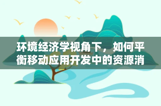 环境经济学视角下，如何平衡移动应用开发中的资源消耗与生态保护？