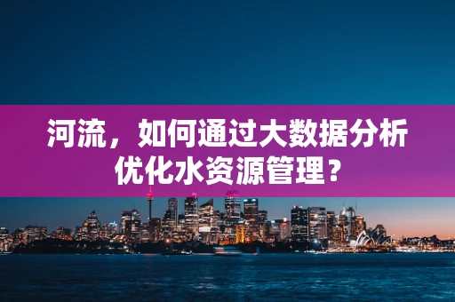 河流，如何通过大数据分析优化水资源管理？