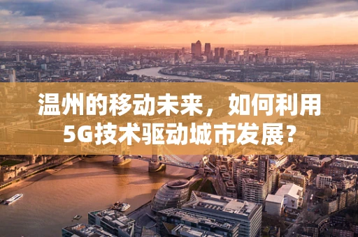 温州的移动未来，如何利用5G技术驱动城市发展？