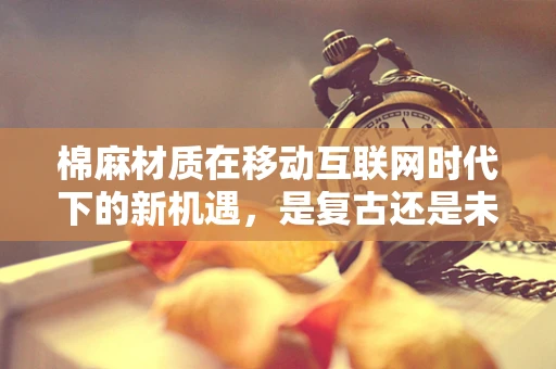 棉麻材质在移动互联网时代下的新机遇，是复古还是未来？