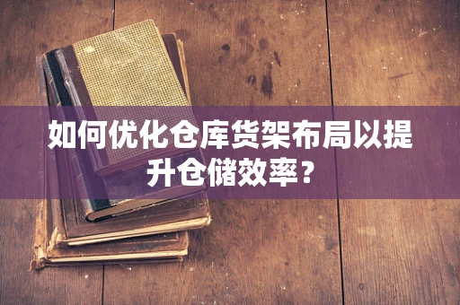如何优化仓库货架布局以提升仓储效率？