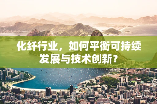 化纤行业，如何平衡可持续发展与技术创新？