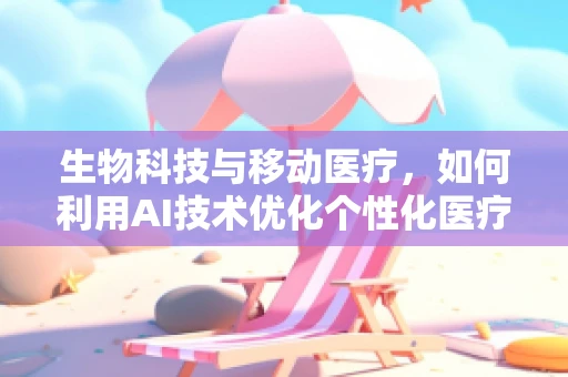 生物科技与移动医疗，如何利用AI技术优化个性化医疗方案？