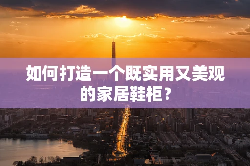 如何打造一个既实用又美观的家居鞋柜？