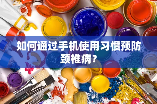 如何通过手机使用习惯预防颈椎病？