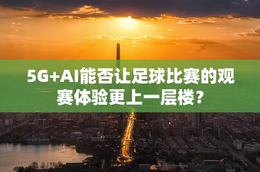 5G+AI能否让足球比赛的观赛体验更上一层楼？