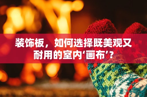 装饰板，如何选择既美观又耐用的室内‘画布’？