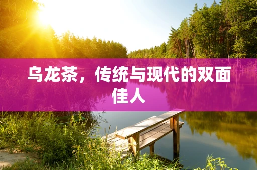 乌龙茶，传统与现代的双面佳人