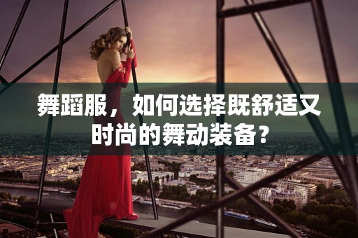 舞蹈服，如何选择既舒适又时尚的舞动装备？